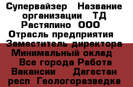 Супервайзер › Название организации ­ ТД Растяпино, ООО › Отрасль предприятия ­ Заместитель директора › Минимальный оклад ­ 1 - Все города Работа » Вакансии   . Дагестан респ.,Геологоразведка п.